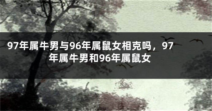 97年属牛男与96年属鼠女相克吗，97年属牛男和96年属鼠女