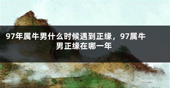 97年属牛男什么时候遇到正缘，97属牛男正缘在哪一年