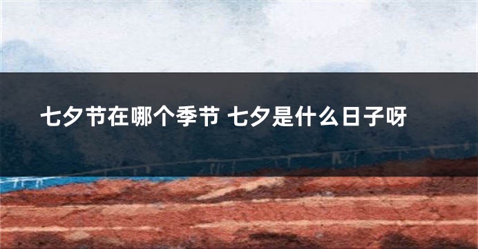 七夕节在哪个季节 七夕是什么日子呀