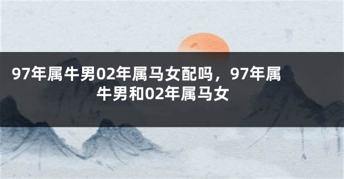 97年属牛男02年属马女配吗，97年属牛男和02年属马女