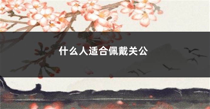 什么人适合佩戴关公