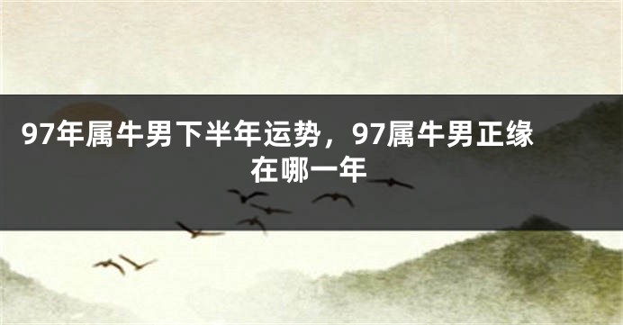 97年属牛男下半年运势，97属牛男正缘在哪一年