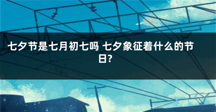 七夕节是七月初七吗 七夕象征着什么的节日?