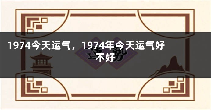 1974今天运气，1974年今天运气好不好