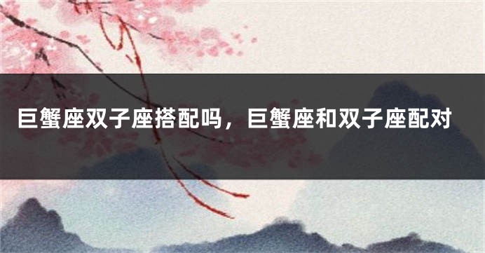 巨蟹座双子座搭配吗，巨蟹座和双子座配对