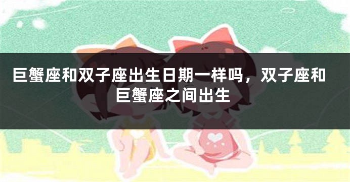 巨蟹座和双子座出生日期一样吗，双子座和巨蟹座之间出生