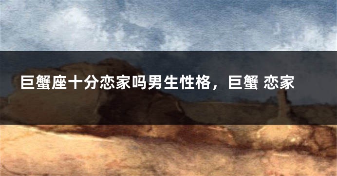 巨蟹座十分恋家吗男生性格，巨蟹 恋家