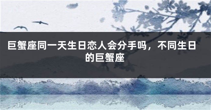 巨蟹座同一天生日恋人会分手吗，不同生日的巨蟹座