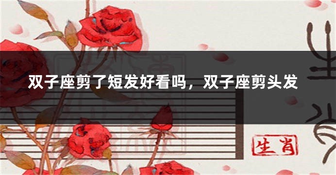 双子座剪了短发好看吗，双子座剪头发