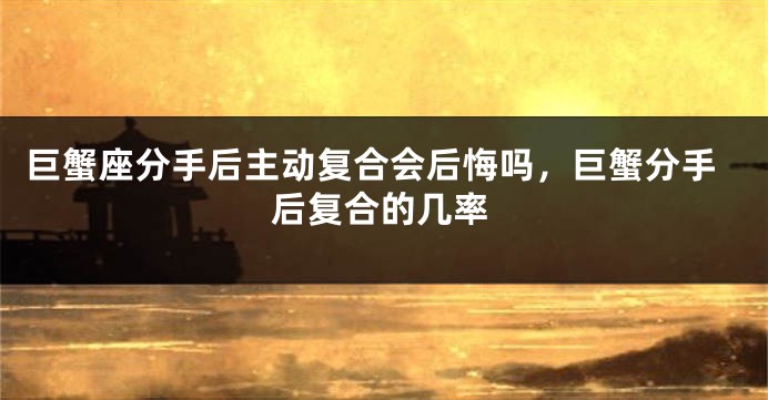 巨蟹座分手后主动复合会后悔吗，巨蟹分手后复合的几率