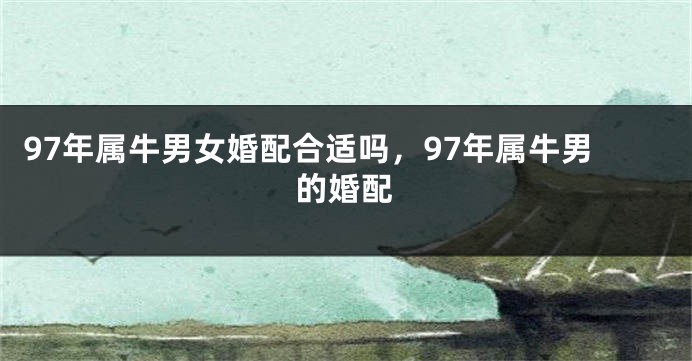 97年属牛男女婚配合适吗，97年属牛男的婚配