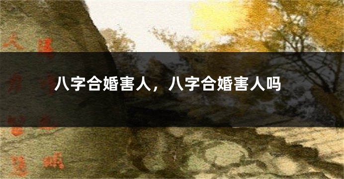 八字合婚害人，八字合婚害人吗