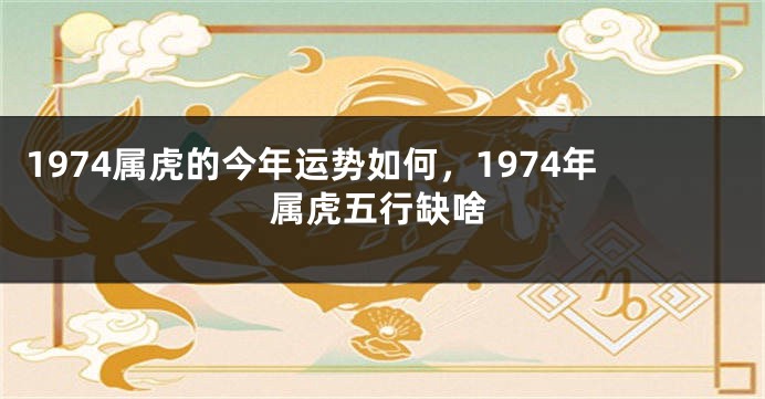 1974属虎的今年运势如何，1974年属虎五行缺啥