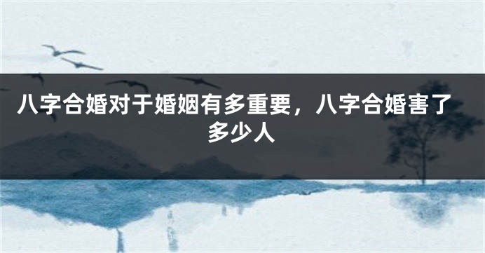 八字合婚对于婚姻有多重要，八字合婚害了多少人