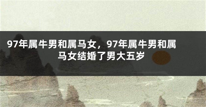 97年属牛男和属马女，97年属牛男和属马女结婚了男大五岁