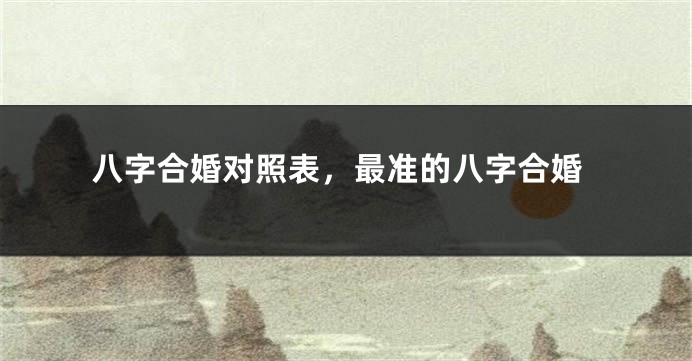 八字合婚对照表，最准的八字合婚