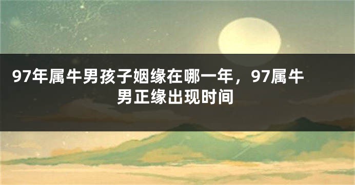 97年属牛男孩子姻缘在哪一年，97属牛男正缘出现时间