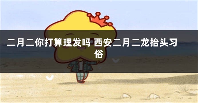 二月二你打算理发吗 西安二月二龙抬头习俗