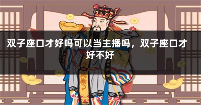 双子座口才好吗可以当主播吗，双子座口才好不好