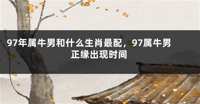 97年属牛男和什么生肖最配，97属牛男正缘出现时间