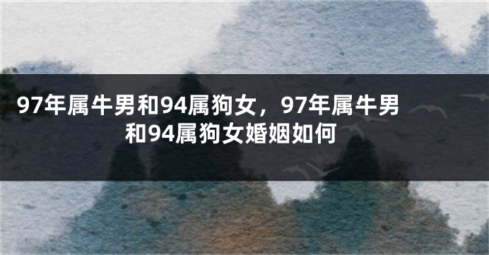 97年属牛男和94属狗女，97年属牛男和94属狗女婚姻如何