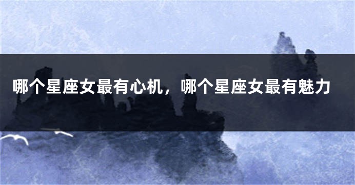 哪个星座女最有心机，哪个星座女最有魅力