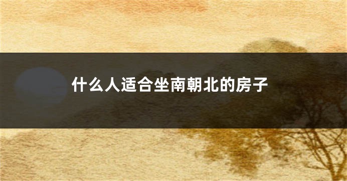 什么人适合坐南朝北的房子