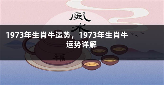 1973年生肖牛运势，1973年生肖牛运势详解
