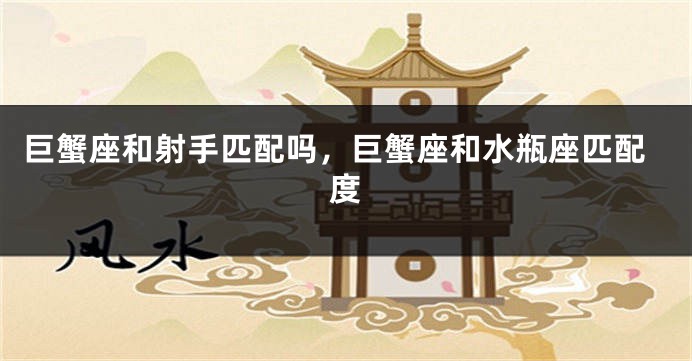 巨蟹座和射手匹配吗，巨蟹座和水瓶座匹配度