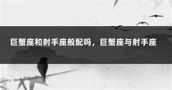巨蟹座和射手座般配吗，巨蟹座与射手座