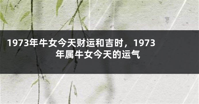 1973年牛女今天财运和吉时，1973年属牛女今天的运气