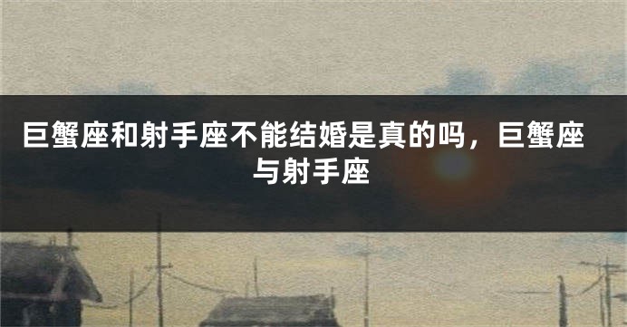 巨蟹座和射手座不能结婚是真的吗，巨蟹座与射手座
