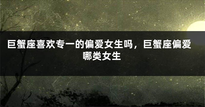 巨蟹座喜欢专一的偏爱女生吗，巨蟹座偏爱哪类女生