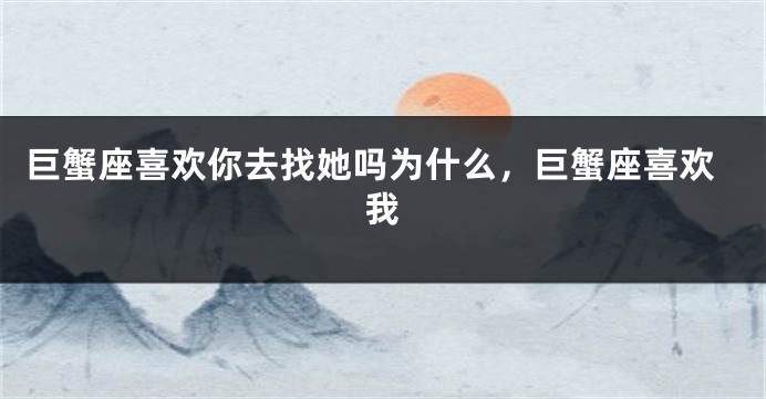 巨蟹座喜欢你去找她吗为什么，巨蟹座喜欢我