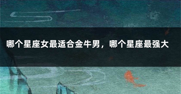 哪个星座女最适合金牛男，哪个星座最强大