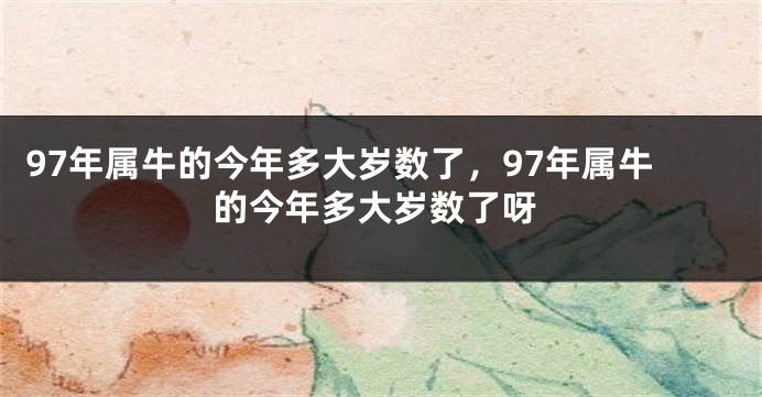 97年属牛的今年多大岁数了，97年属牛的今年多大岁数了呀