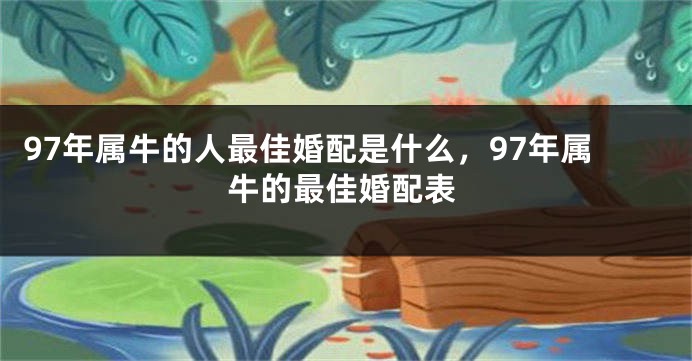 97年属牛的人最佳婚配是什么，97年属牛的最佳婚配表