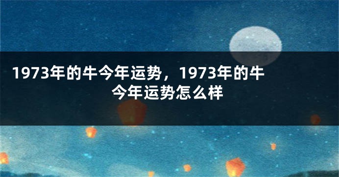 1973年的牛今年运势，1973年的牛今年运势怎么样