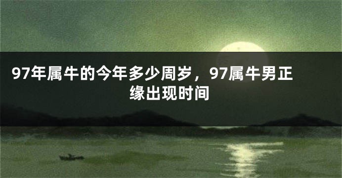 97年属牛的今年多少周岁，97属牛男正缘出现时间