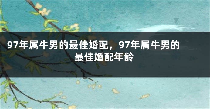 97年属牛男的最佳婚配，97年属牛男的最佳婚配年龄