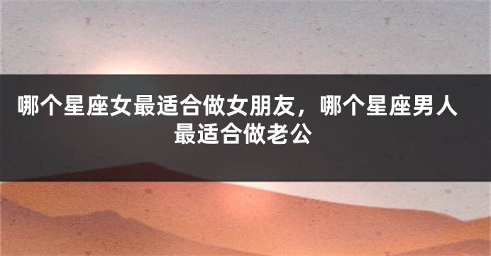 哪个星座女最适合做女朋友，哪个星座男人最适合做老公