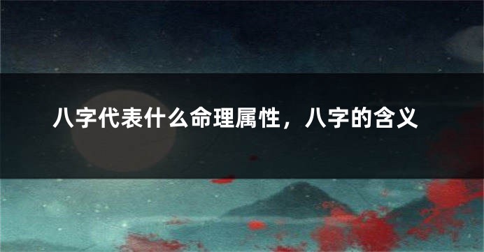 八字代表什么命理属性，八字的含义