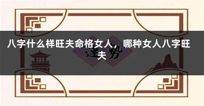 八字什么样旺夫命格女人，哪种女人八字旺夫