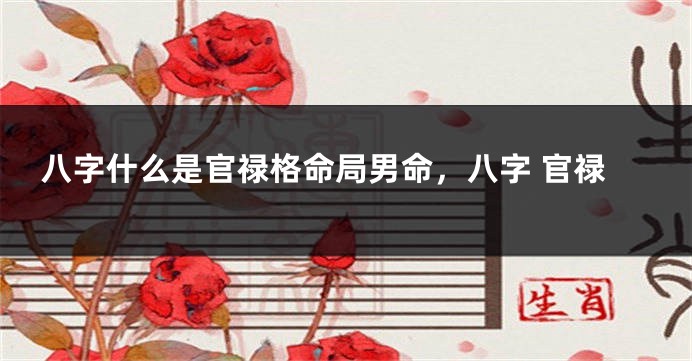 八字什么是官禄格命局男命，八字 官禄