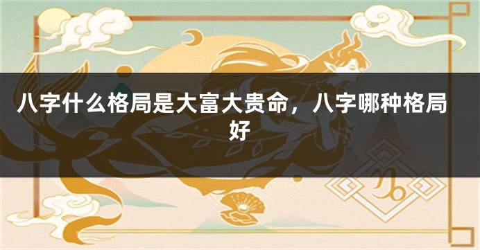 八字什么格局是大富大贵命，八字哪种格局好