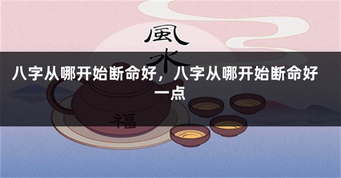 八字从哪开始断命好，八字从哪开始断命好一点