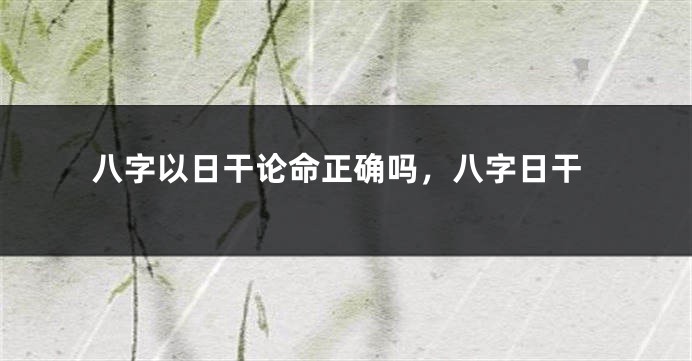 八字以日干论命正确吗，八字日干
