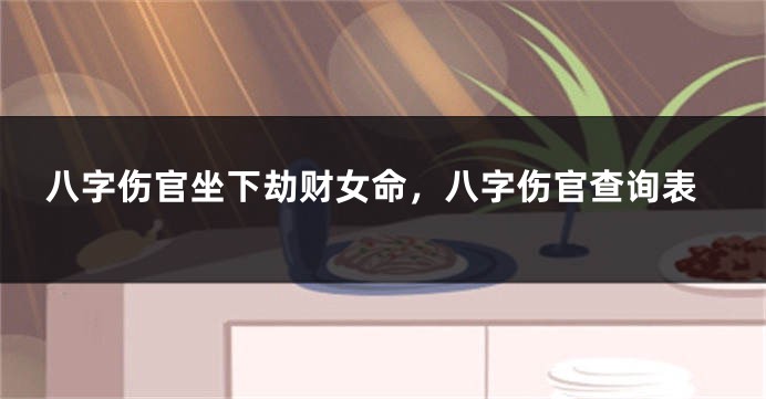 八字伤官坐下劫财女命，八字伤官查询表