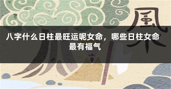 八字什么日柱最旺运呢女命，哪些日柱女命最有福气
