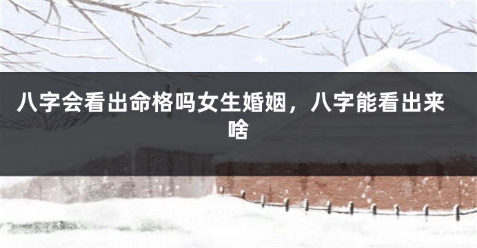 八字会看出命格吗女生婚姻，八字能看出来啥